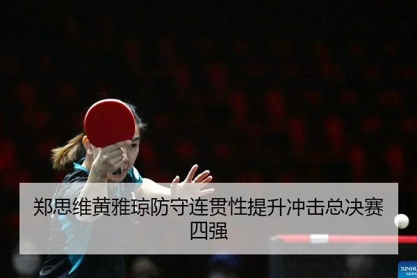 郑思维黄雅琼防守连贯性提升冲击总决赛四强